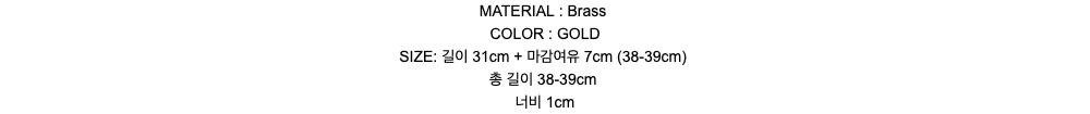 MATERIAL : BrassCOLOR : GOLDSIZE: 길이 31cm + 마감여유 7cm  (38-39cm)총 길이 38-39cm너비 1cm