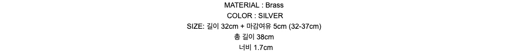MATERIAL : BrassCOLOR : SILVERSIZE: 길이 32cm + 마감여유 5cm (32-37cm)총 길이 38cm너비 1.7cm
