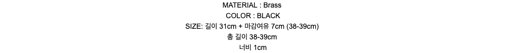 MATERIAL : BrassCOLOR : BLACKSIZE: 길이 31cm + 마감여유 7cm  (38-39cm)총 길이 38-39cm너비 1cm