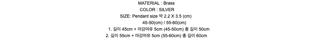 MATERIAL : BrassCOLOR : SILVERSIZE: Pendant size 약 2.2 X 3.5 (cm)      45-50(cm) / 55-60(cm) 1. 길이 45cm + 마감여유 5cm (45-50cm) 총 길이 50cm2. 길이 55cm + 마감여유 5cm (55-60cm) 총 길이 60cm