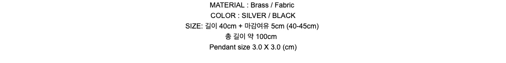MATERIAL : Brass / FabricCOLOR : SILVER / BLACKSIZE: 길이 40cm + 마감여유 5cm (40-45cm)총 길이 약 100cmPendant size 3.0 X 3.0 (cm)