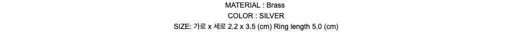 MATERIAL : BrassCOLOR : SILVERSIZE: 가로 x 세로 2.2 x 3.5 (cm) Ring length 5.0 (cm)