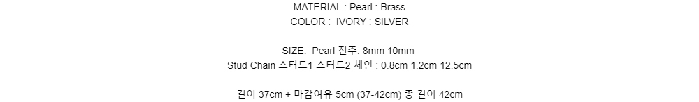 MATERIAL : Pearl : BrassCOLOR : IVORY : SILVERSIZE:Pearl 진주: 8mm 10mmStud Chain 스터드1 스터드2 체인 : 0.8cm 1.2cm 12.5cm길이 37cm + 마감여유 5cm (37-42cm) 총 길이 42cm