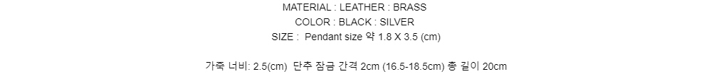 MATERIAL : LEATHER : BRASSCOLOR : BLACK : SILVERSIZE : Pendant size 약 1.8 X 3.5 (cm)    가죽 너비: 2.5(cm) 단추 잠금 간격 2cm (16.5-18.5cm) 총 길이 20cm