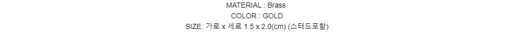 MATERIAL : BrassCOLOR : GOLDSIZE: 가로 x 세로 1.5 x 2.0(cm)(스터드포함)