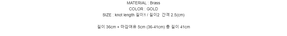 MATERIAL : BrassCOLOR : GOLDSIZE :  knot length 길이1 / 길이2 간격 2.5(cm)길이 36cm + 마감여유 5cm (36-41cm) 총 길이 41cm