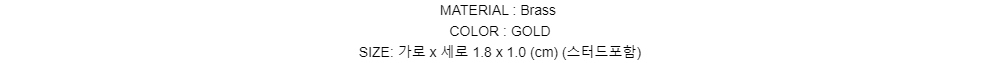 MATERIAL : BrassCOLOR : GOLDSIZE: 가로 x 세로 1.8 x 1.0 (cm)(스터드포함)