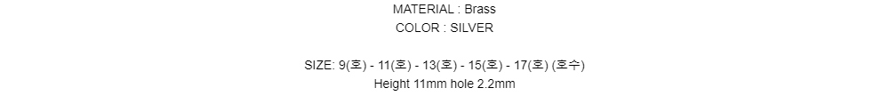 MATERIAL : BrassCOLOR : SILVERSIZE: 9(호) - 11(호) - 13(호) - 15(호) - 17(호) (호수)Height 11mm hole 2.2mm