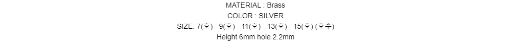 MATERIAL : BrassCOLOR : SILVERSIZE: 7(호) - 9(호) - 11(호) - 13(호) - 15(호) (호수)Height 6mm hole 2.2mm
